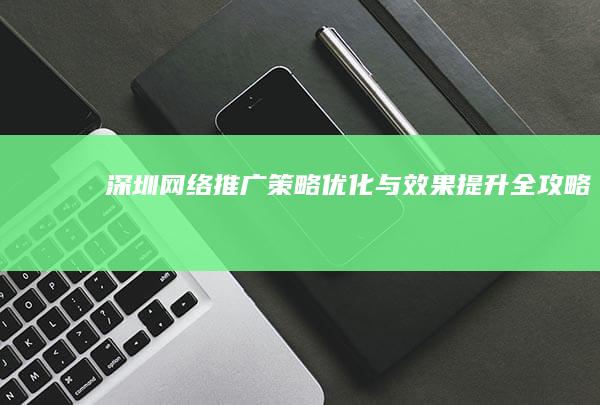 深圳网络推广策略优化与效果提升全攻略