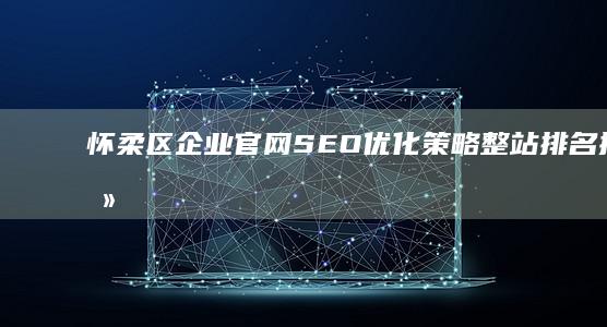 怀柔区企业官网SEO优化策略：整站排名提升攻略